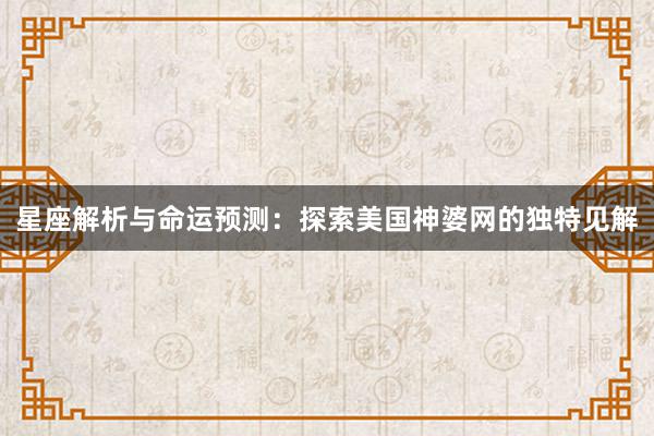 星座解析与命运预测：探索美国神婆网的独特见解