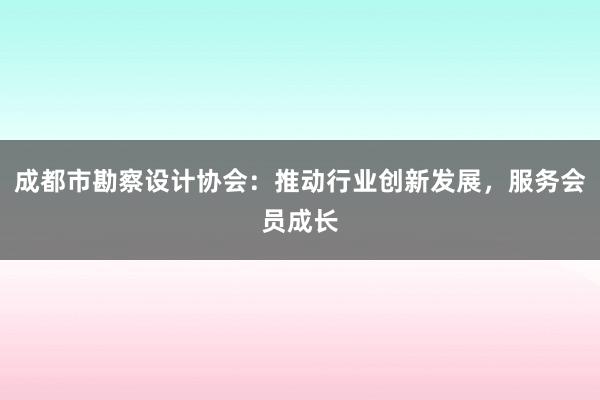 成都市勘察设计协会：推动行业创新发展，服务会员成长