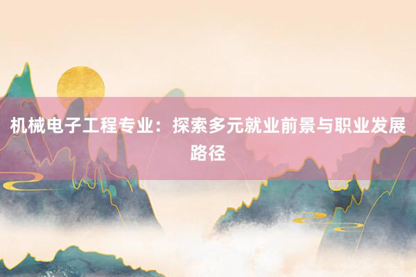 机械电子工程专业：探索多元就业前景与职业发展路径