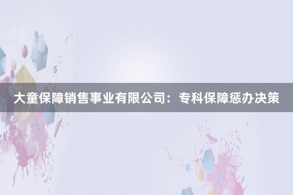 大童保障销售事业有限公司：专科保障惩办决策